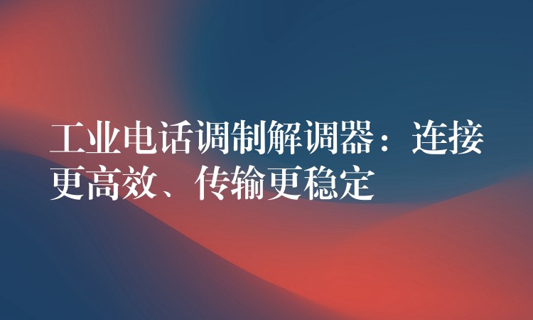 工業(yè)電話調(diào)制解調(diào)器：連接更高效、傳輸更穩(wěn)定