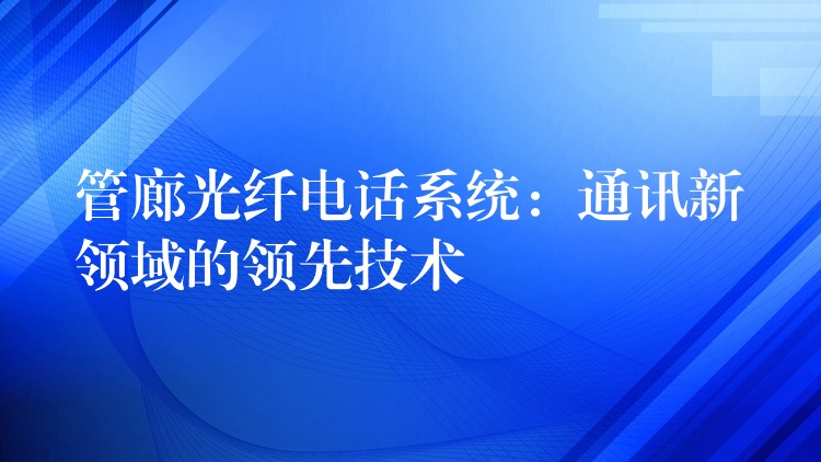 管廊光纖電話系統(tǒng):通訊新領(lǐng)域的領(lǐng)先技術(shù) 管廊光纖電話系統(tǒng):通訊新領(lǐng)域的領(lǐng)先技術(shù)