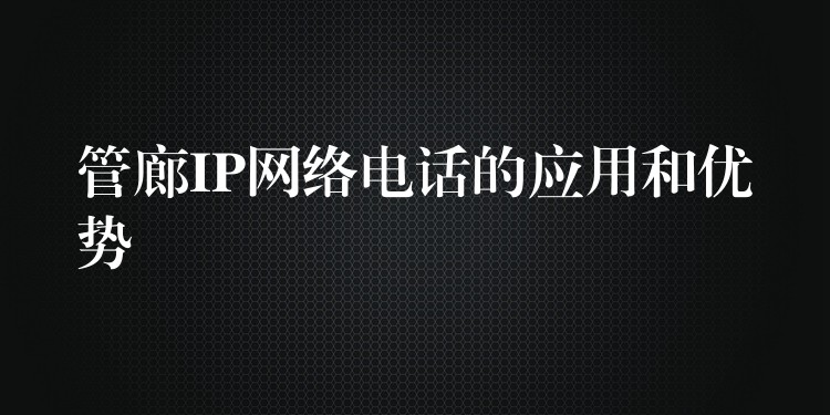 管廊IP網(wǎng)絡電話的應用和優(yōu)勢 管廊IP網(wǎng)絡電話的應用和優(yōu)勢