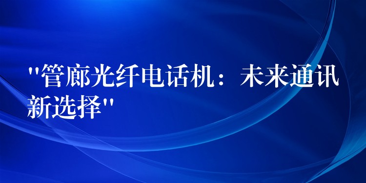  “管廊光纖電話機(jī)：未來通訊新選擇”