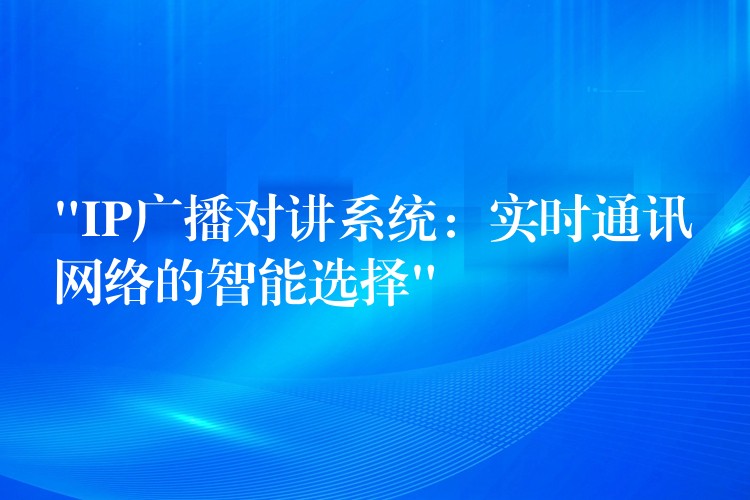 “IP廣播對(duì)講系統(tǒng):實(shí)時(shí)通訊網(wǎng)絡(luò)的智能選擇” “IP廣播對(duì)講系統(tǒng):實(shí)時(shí)通訊網(wǎng)絡(luò)的智能選擇”