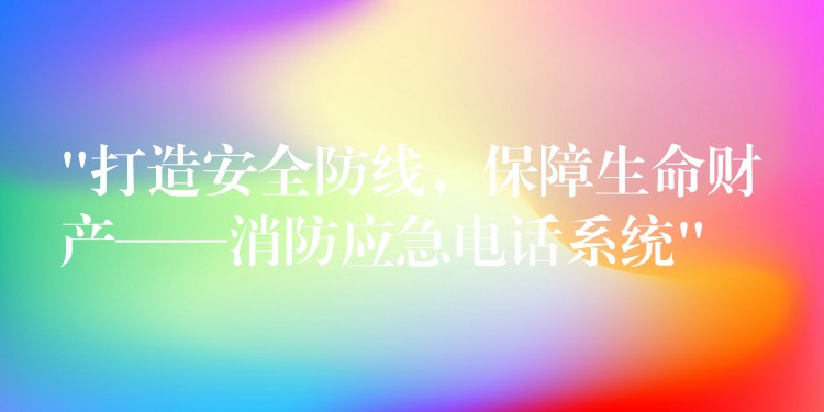  “打造安全防線，保障生命財(cái)產(chǎn)——消防應(yīng)急電話系統(tǒng)”
