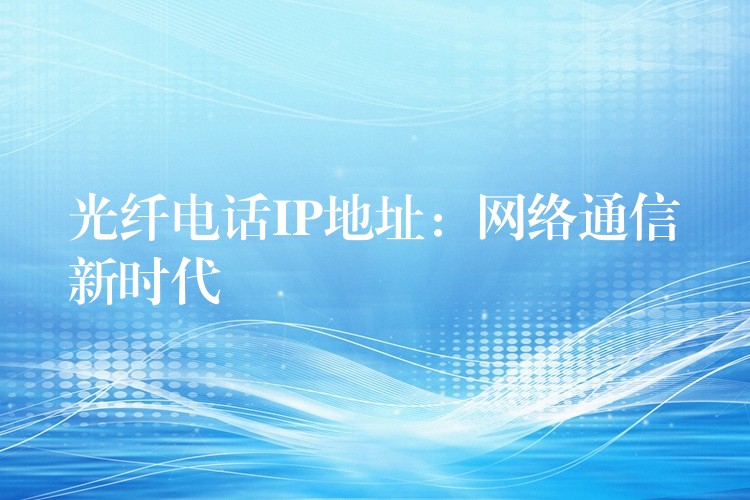 光纖電話IP地址:網(wǎng)絡(luò)通信新時代 光纖電話IP地址:網(wǎng)絡(luò)通信新時代