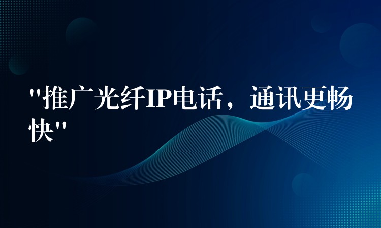 “推廣光纖IP電話，通訊更暢快”