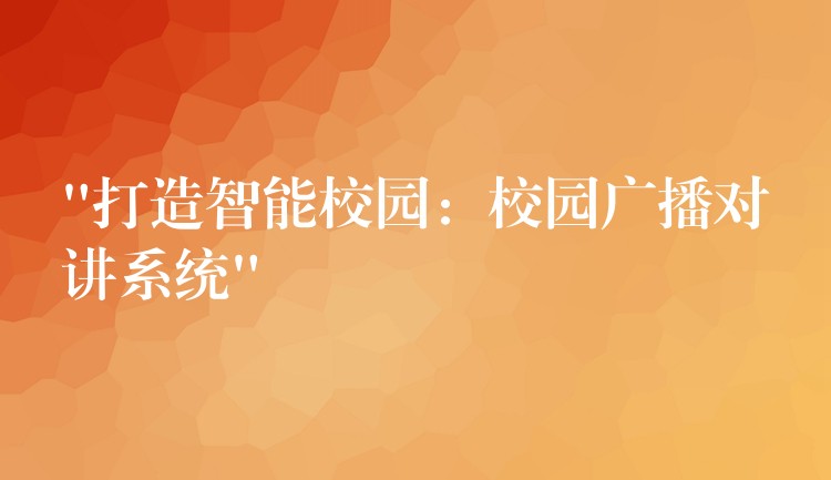 “打造智能校園:校園廣播對講系統(tǒng)” “打造智能校園:校園廣播對講系統(tǒng)”