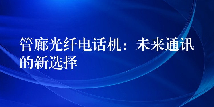 管廊光纖電話機:未來通訊的新選擇 管廊光纖電話機:未來通訊的新選擇