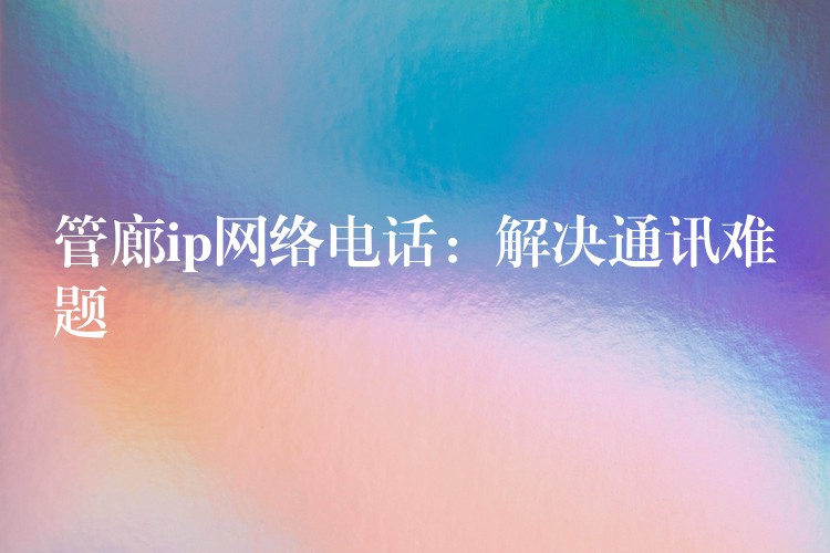 管廊ip網(wǎng)絡(luò)電話：解決通訊難題