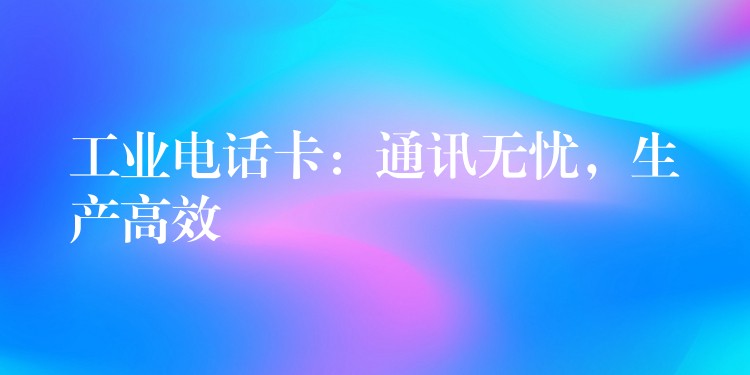  工業(yè)電話卡：通訊無憂，生產(chǎn)高效