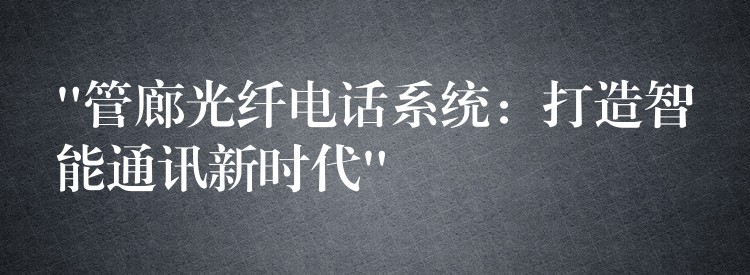 “管廊光纖電話系統(tǒng):打造智能通訊新時(shí)代” “管廊光纖電話系統(tǒng):打造智能通訊新時(shí)代”