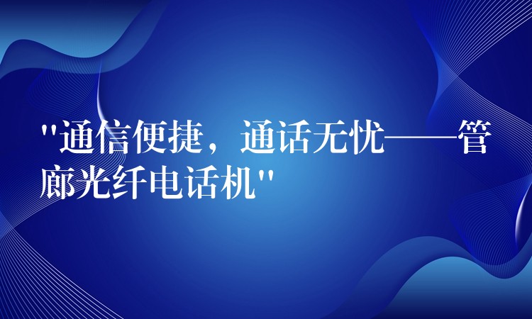  “通信便捷，通話無(wú)憂——管廊光纖電話機(jī)”
