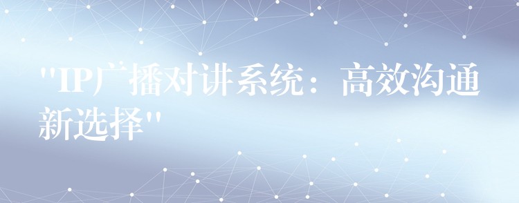  “IP廣播對(duì)講系統(tǒng)：高效溝通新選擇”