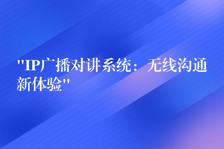 “IP廣播對講系統(tǒng):無線溝通新體驗” “IP廣播對講系統(tǒng):無線溝通新體驗”