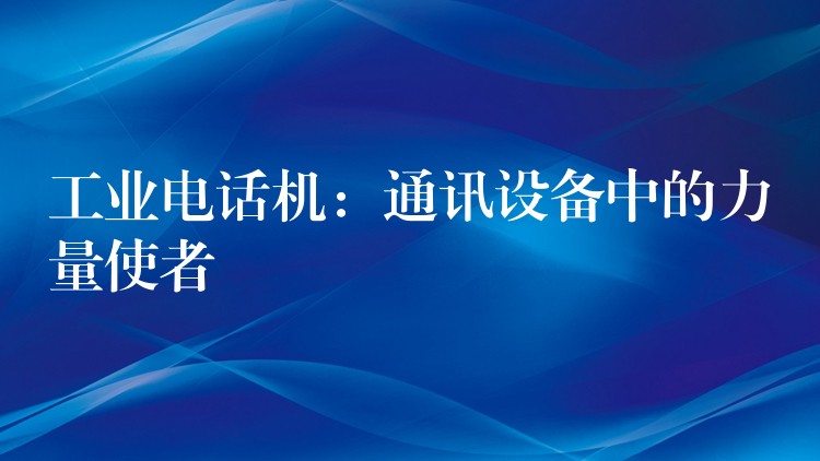  工業(yè)電話機(jī)：通訊設(shè)備中的力量使者