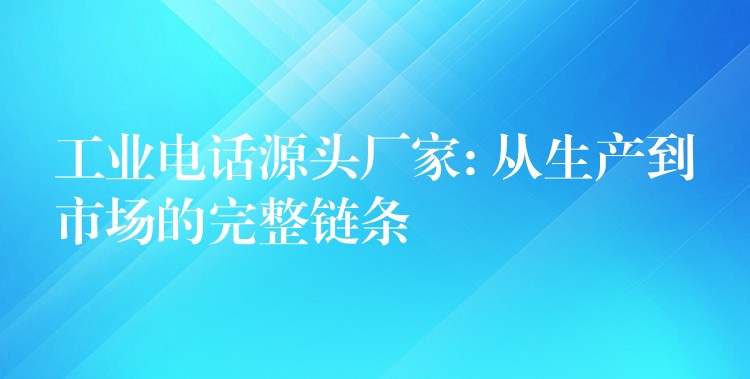  工業(yè)電話(huà)源頭廠(chǎng)家: 從生產(chǎn)到市場(chǎng)的完整鏈條