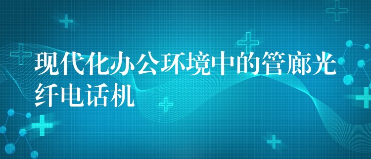  現(xiàn)代化辦公環(huán)境中的管廊光纖電話機