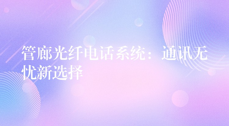  管廊光纖電話系統(tǒng)：通訊無(wú)憂新選擇