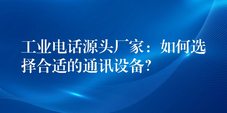 工業(yè)電話源頭廠家：如何選擇合適的通訊設(shè)備？