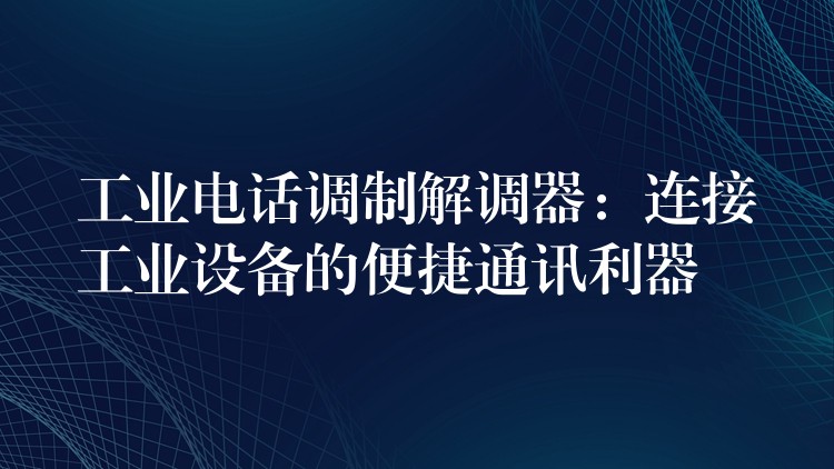 工業(yè)電話(huà)調(diào)制解調(diào)器:連接工業(yè)設(shè)備的便捷通訊利器 工業(yè)電話(huà)調(diào)制解調(diào)器:連接工業(yè)設(shè)備的便捷通訊利器