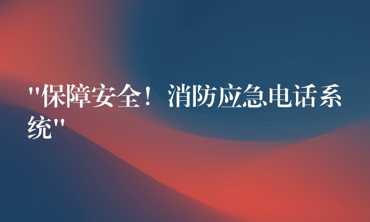  “保障安全！消防應(yīng)急電話系統(tǒng)”