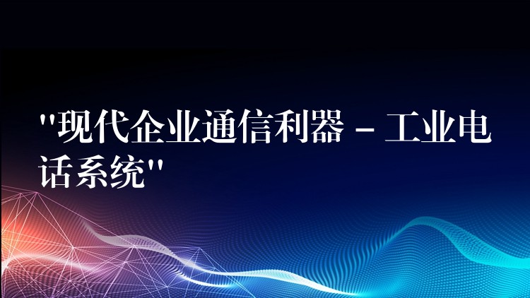  “現(xiàn)代企業(yè)通信利器 – 工業(yè)電話系統(tǒng)”