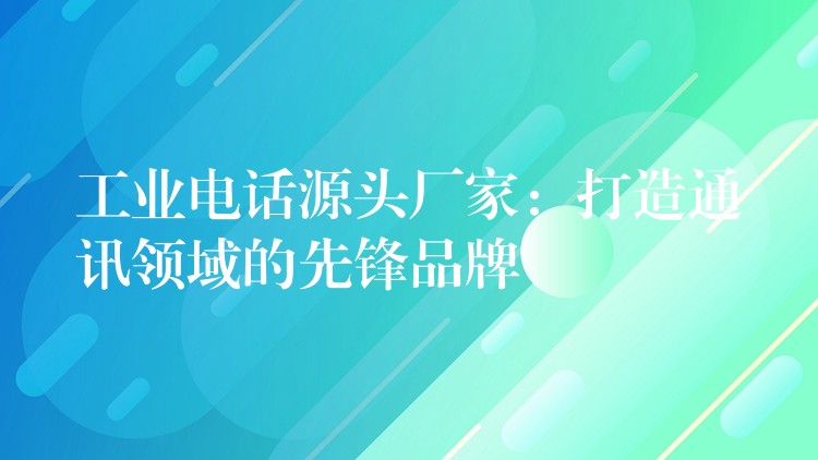  工業(yè)電話(huà)源頭廠家：打造通訊領(lǐng)域的先鋒品牌