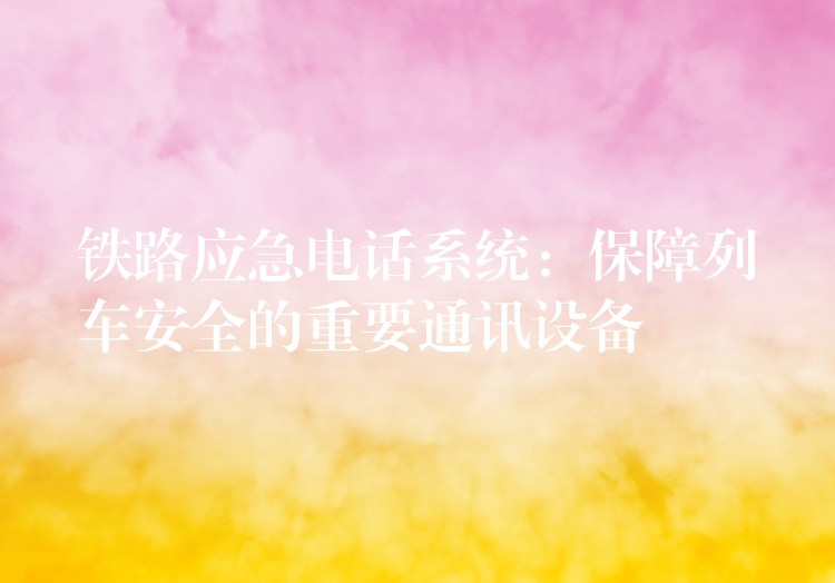 鐵路應(yīng)急電話系統(tǒng):保障列車(chē)安全的重要通訊設(shè)備 鐵路應(yīng)急電話系統(tǒng):保障列車(chē)安全的重要通訊設(shè)備