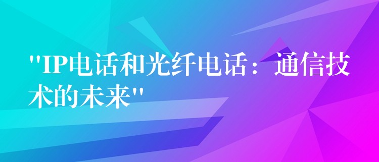 “IP電話和光纖電話:通信技術(shù)的未來” “IP電話和光纖電話:通信技術(shù)的未來”
