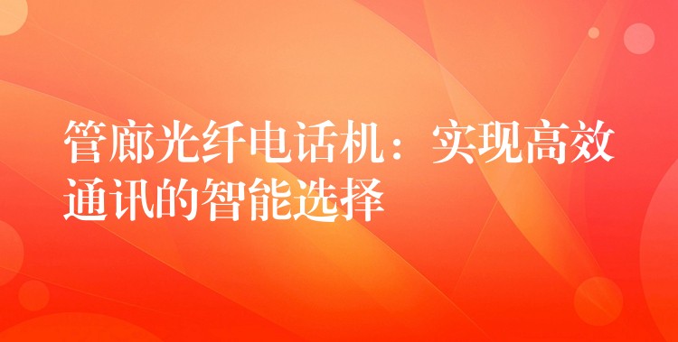 管廊光纖電話機(jī)：實(shí)現(xiàn)高效通訊的智能選擇