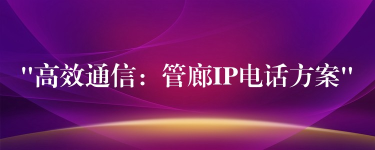 “高效通信:管廊IP電話方案” “高效通信:管廊IP電話方案”