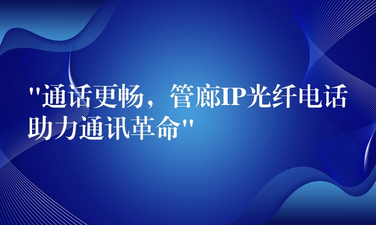  “通話更暢，管廊IP光纖電話助力通訊革命”