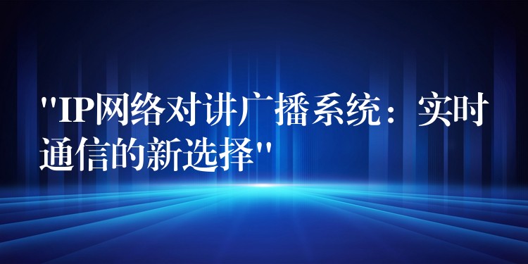 “IP網(wǎng)絡(luò)對講廣播系統(tǒng)：實時通信的新選擇”