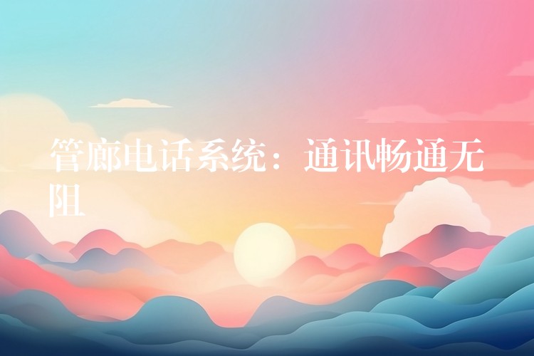 管廊電話系統(tǒng):通訊暢通無阻 管廊電話系統(tǒng):通訊暢通無阻