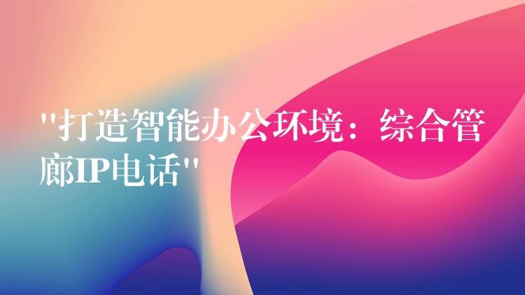 “打造智能辦公環(huán)境:綜合管廊IP電話” “打造智能辦公環(huán)境:綜合管廊IP電話”