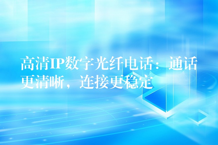 高清IP數(shù)字光纖電話：通話更清晰，連接更穩(wěn)定