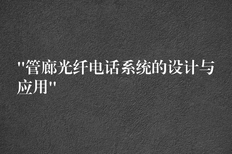  “管廊光纖電話系統(tǒng)的設(shè)計(jì)與應(yīng)用”