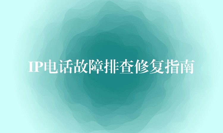 IP電話故障排查修復(fù)指南 IP電話故障排查修復(fù)指南