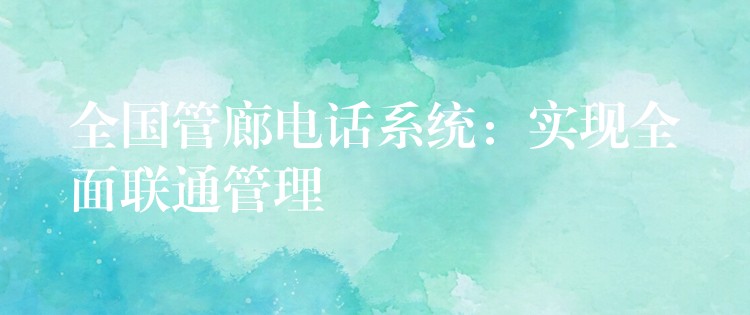  全國(guó)管廊電話系統(tǒng)：實(shí)現(xiàn)全面聯(lián)通管理