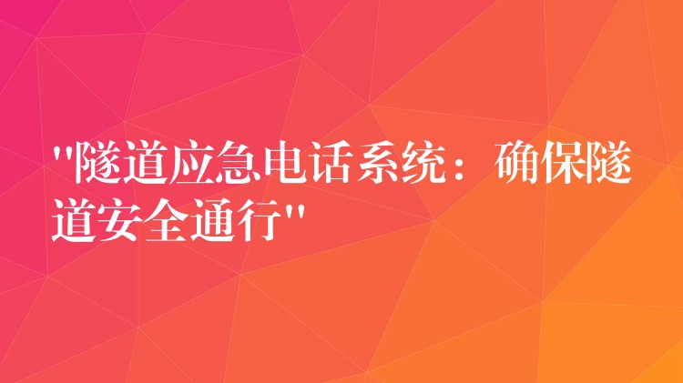 “隧道應(yīng)急電話系統(tǒng):確保隧道安全通行” “隧道應(yīng)急電話系統(tǒng):確保隧道安全通行”