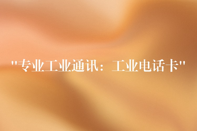“專業(yè)工業(yè)通訊:工業(yè)電話卡” “專業(yè)工業(yè)通訊:工業(yè)電話卡”