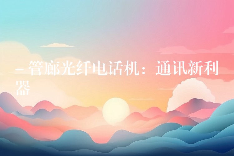  – 管廊光纖電話機(jī)：通訊新利器
