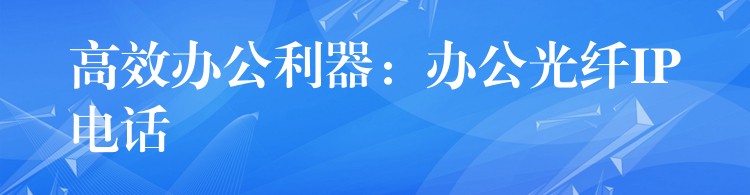 高效辦公利器：辦公光纖IP電話
