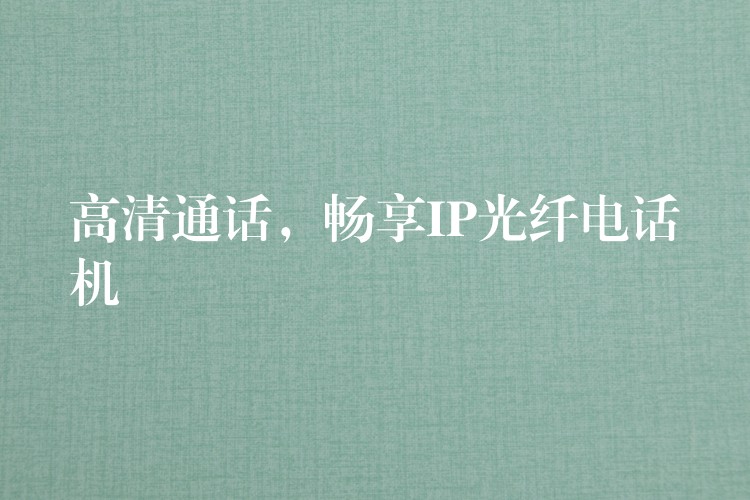  高清通話，暢享IP光纖電話機(jī)