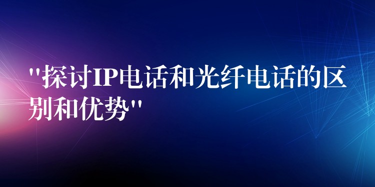  “探討IP電話和光纖電話的區(qū)別和優(yōu)勢(shì)”