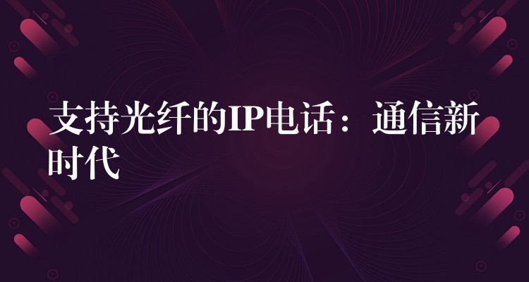 支持光纖的IP電話:通信新時(shí)代 支持光纖的IP電話:通信新時(shí)代