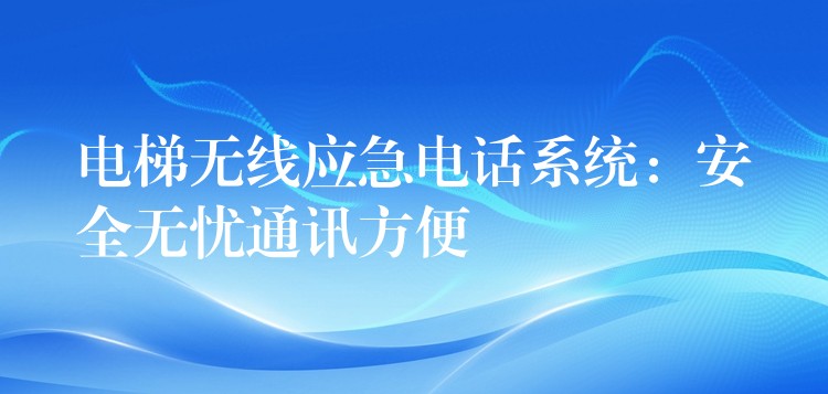 電梯無(wú)線應(yīng)急電話系統(tǒng):安全無(wú)憂通訊方便 電梯無(wú)線應(yīng)急電話系統(tǒng):安全無(wú)憂通訊方便