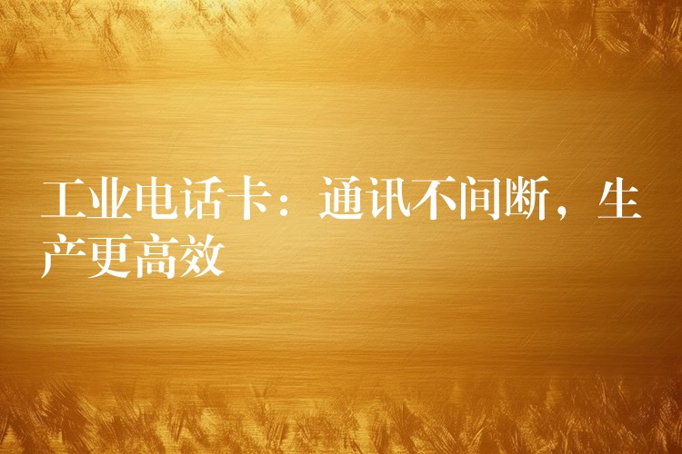  工業(yè)電話卡：通訊不間斷，生產(chǎn)更高效
