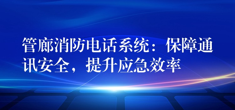 管廊消防電話系統(tǒng)：保障通訊安全，提升應(yīng)急效率