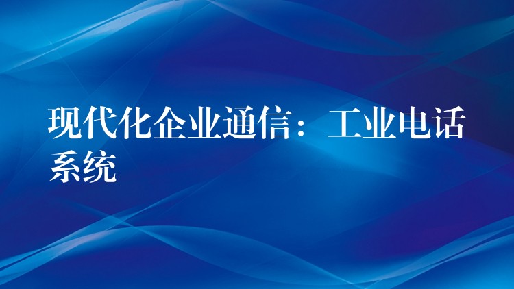 現(xiàn)代化企業(yè)通信:工業(yè)電話系統(tǒng) 現(xiàn)代化企業(yè)通信:工業(yè)電話系統(tǒng)