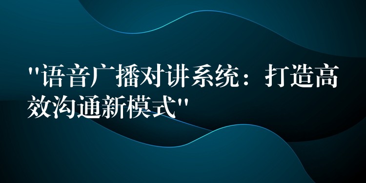 “語音廣播對講系統(tǒng):打造高效溝通新模式” “語音廣播對講系統(tǒng):打造高效溝通新模式”
