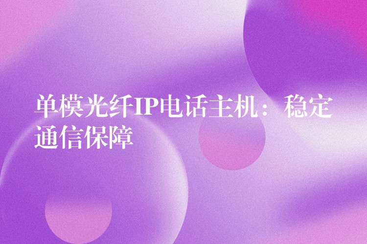  單模光纖IP電話主機：穩(wěn)定通信保障